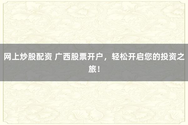 网上炒股配资 广西股票开户，轻松开启您的投资之旅！