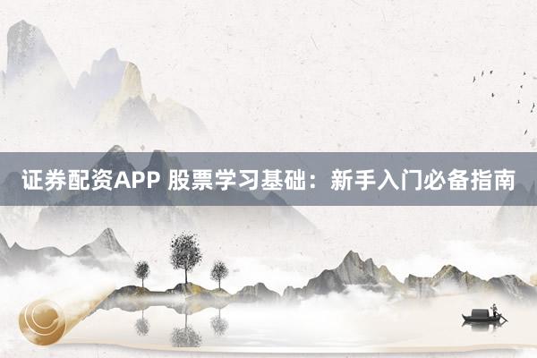 证券配资APP 股票学习基础：新手入门必备指南