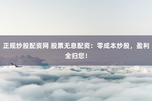正规炒股配资网 股票无息配资：零成本炒股，盈利全归您！