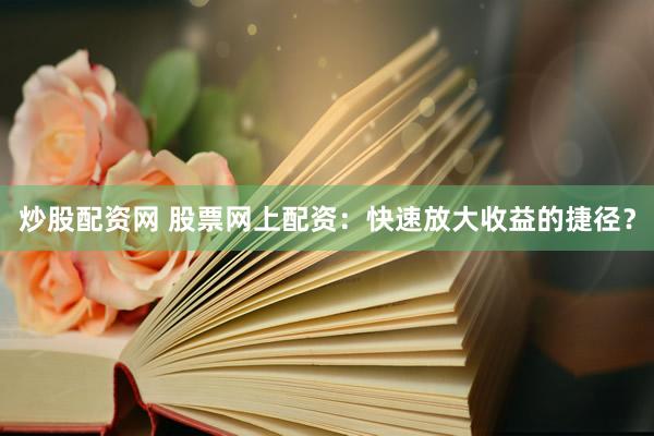 炒股配资网 股票网上配资：快速放大收益的捷径？