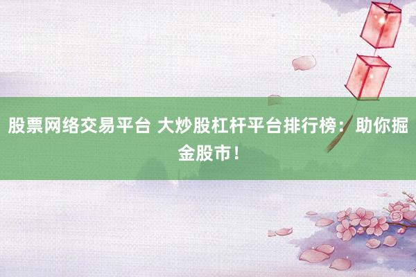 股票网络交易平台 大炒股杠杆平台排行榜：助你掘金股市！