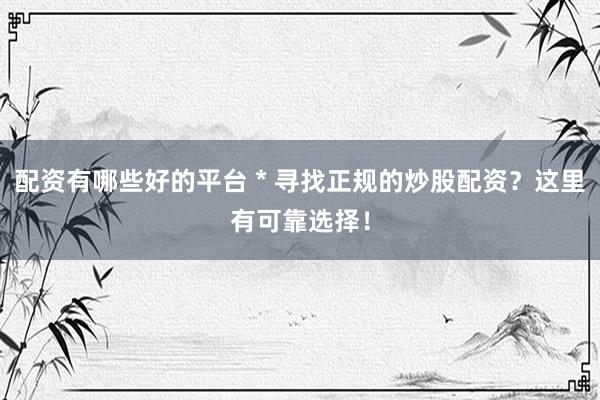 配资有哪些好的平台 * 寻找正规的炒股配资？这里有可靠选择！
