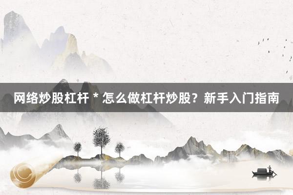网络炒股杠杆 * 怎么做杠杆炒股？新手入门指南