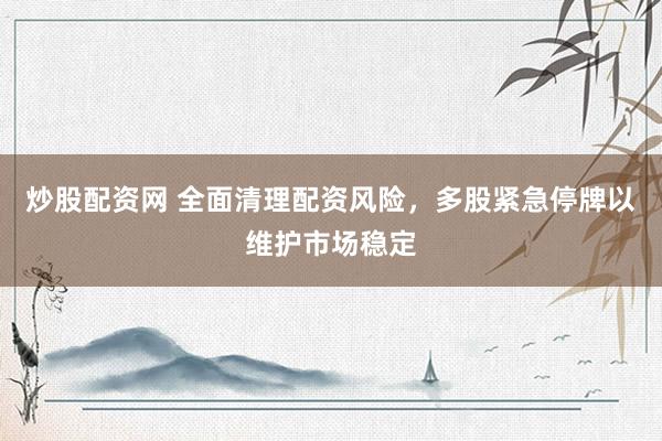 炒股配资网 全面清理配资风险，多股紧急停牌以维护市场稳定