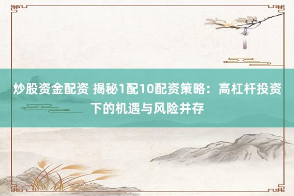 炒股资金配资 揭秘1配10配资策略：高杠杆投资下的机遇与风险并存