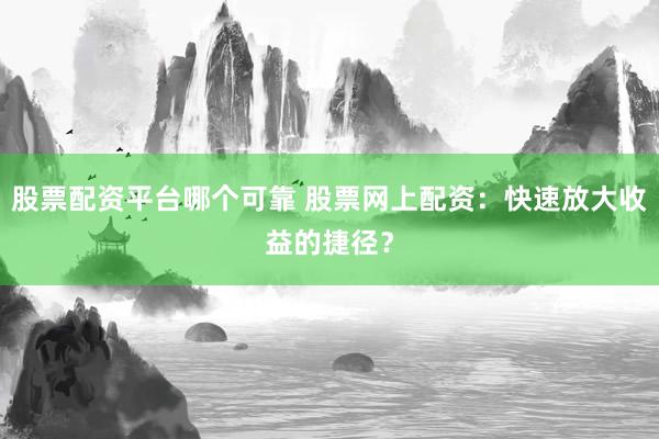 股票配资平台哪个可靠 股票网上配资：快速放大收益的捷径？