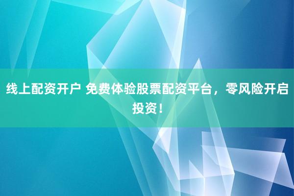 线上配资开户 免费体验股票配资平台，零风险开启投资！