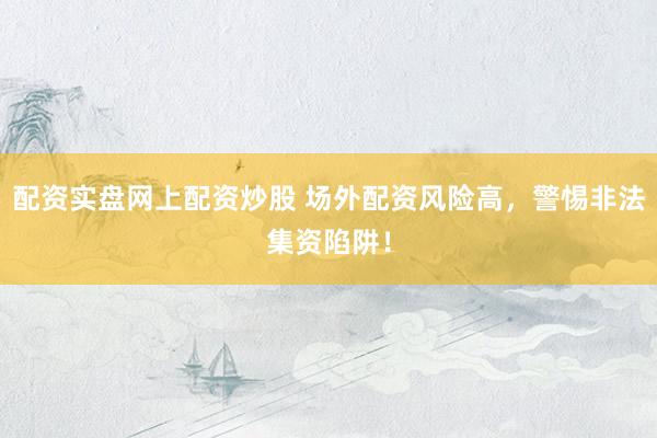 配资实盘网上配资炒股 场外配资风险高，警惕非法集资陷阱！