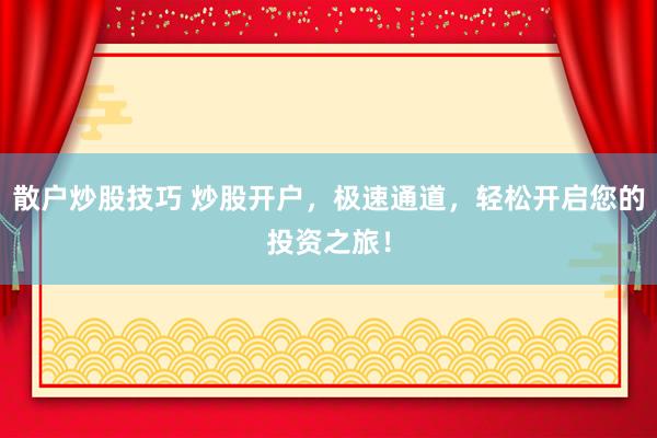 散户炒股技巧 炒股开户，极速通道，轻松开启您的投资之旅！