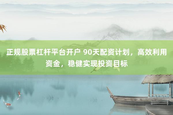正规股票杠杆平台开户 90天配资计划，高效利用资金，稳健实现投资目标