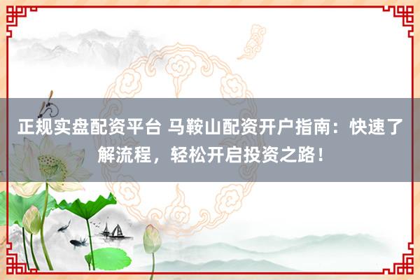 正规实盘配资平台 马鞍山配资开户指南：快速了解流程，轻松开启投资之路！