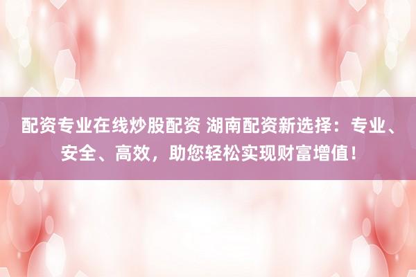 配资专业在线炒股配资 湖南配资新选择：专业、安全、高效，助您轻松实现财富增值！