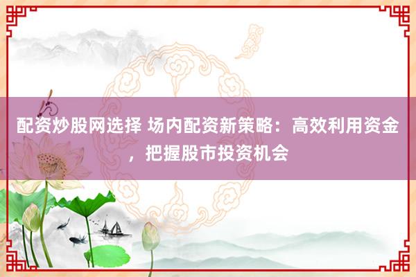 配资炒股网选择 场内配资新策略：高效利用资金，把握股市投资机会