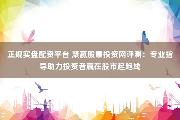 正规实盘配资平台 聚赢股票投资网评测：专业指导助力投资者赢在股市起跑线