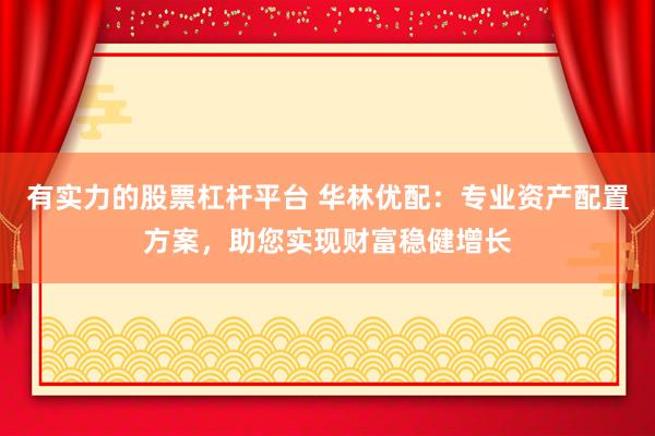 有实力的股票杠杆平台 华林优配：专业资产配置方案，助您实现财富稳健增长