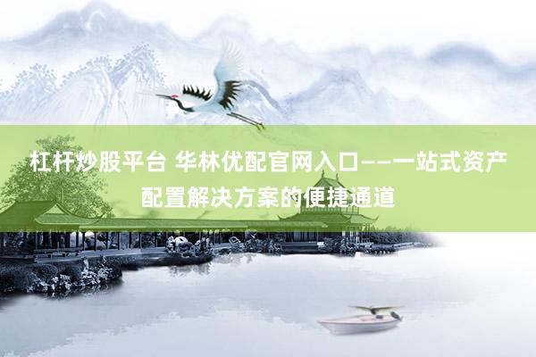 杠杆炒股平台 华林优配官网入口——一站式资产配置解决方案的便捷通道