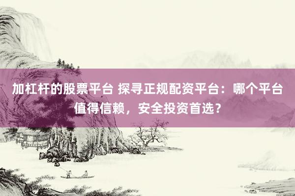 加杠杆的股票平台 探寻正规配资平台：哪个平台值得信赖，安全投资首选？