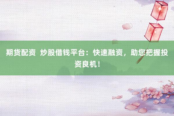 期货配资  炒股借钱平台：快速融资，助您把握投资良机！