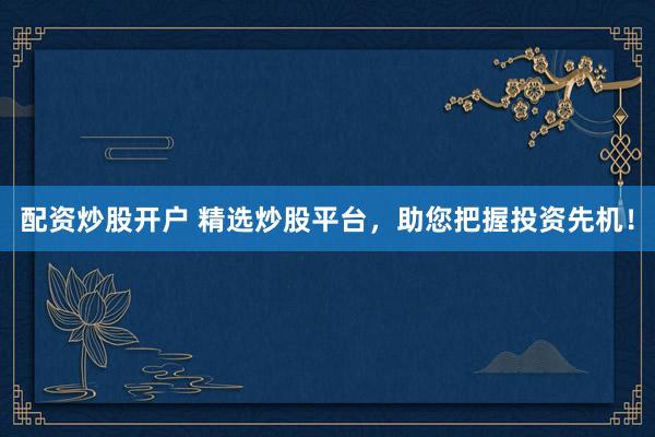 配资炒股开户 精选炒股平台，助您把握投资先机！