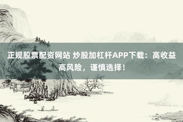 正规股票配资网站 炒股加杠杆APP下载：高收益高风险，谨慎选择！