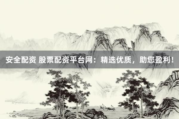 安全配资 股票配资平台网：精选优质，助您盈利！