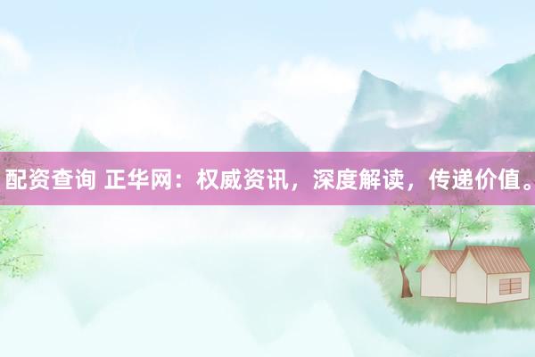 配资查询 正华网：权威资讯，深度解读，传递价值。