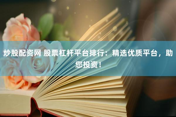 炒股配资网 股票杠杆平台排行：精选优质平台，助您投资！