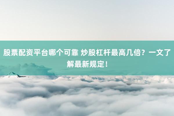 股票配资平台哪个可靠 炒股杠杆最高几倍？一文了解最新规定！