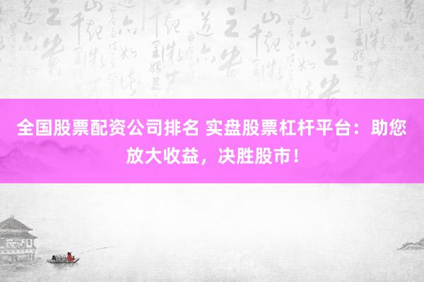 全国股票配资公司排名 实盘股票杠杆平台：助您放大收益，决胜股市！