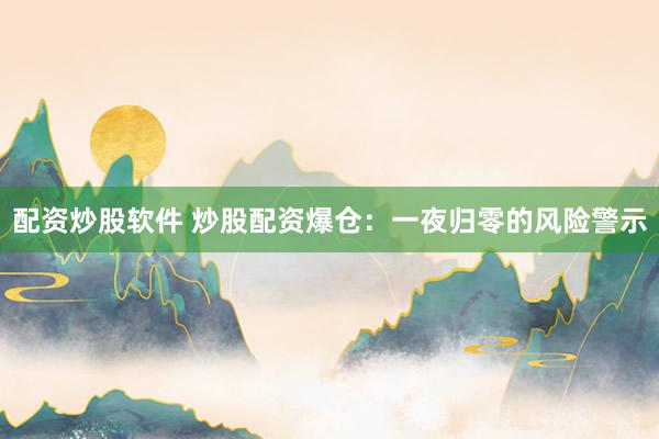 配资炒股软件 炒股配资爆仓：一夜归零的风险警示