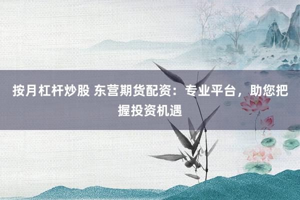 按月杠杆炒股 东营期货配资：专业平台，助您把握投资机遇