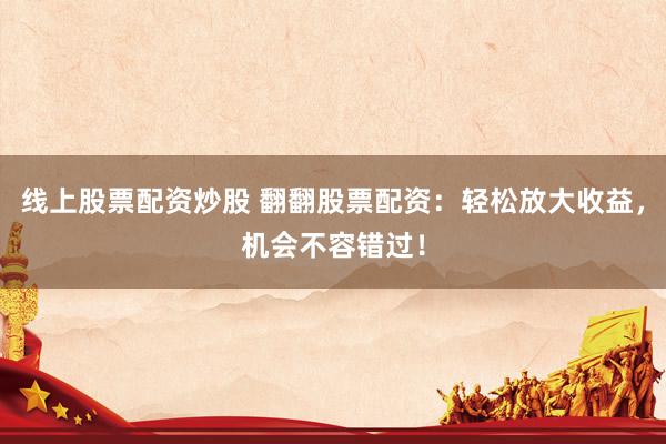线上股票配资炒股 翻翻股票配资：轻松放大收益，机会不容错过！