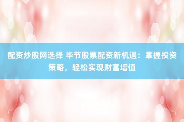 配资炒股网选择 毕节股票配资新机遇：掌握投资策略，轻松实现财富增值