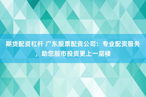 期货配资杠杆 广东股票配资公司：专业配资服务，助您股市投资更上一层楼