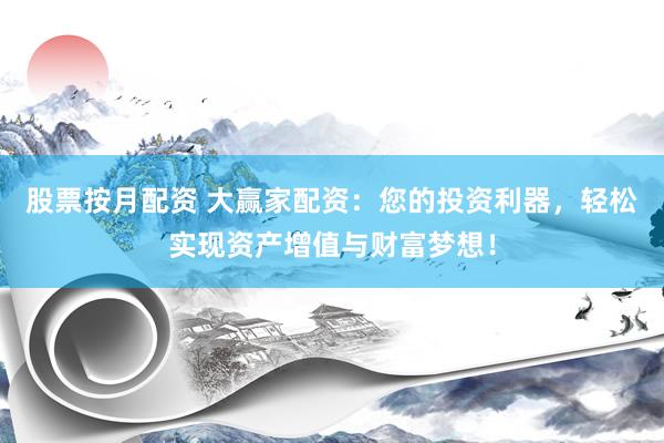 股票按月配资 大赢家配资：您的投资利器，轻松实现资产增值与财富梦想！