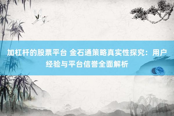 加杠杆的股票平台 金石通策略真实性探究：用户经验与平台信誉全面解析