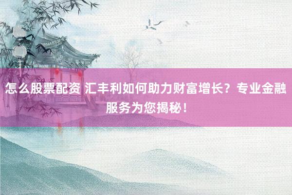 怎么股票配资 汇丰利如何助力财富增长？专业金融服务为您揭秘！