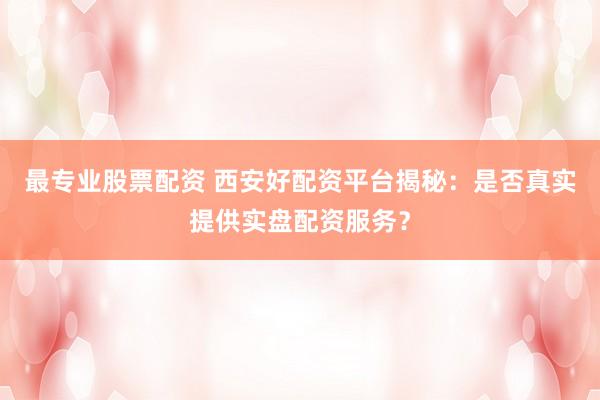 最专业股票配资 西安好配资平台揭秘：是否真实提供实盘配资服务？