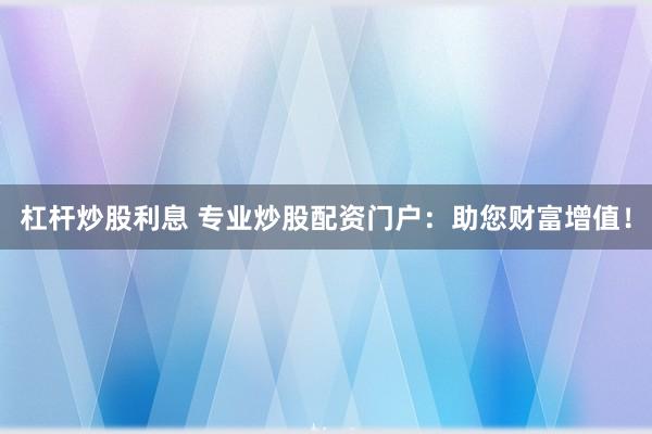 杠杆炒股利息 专业炒股配资门户：助您财富增值！