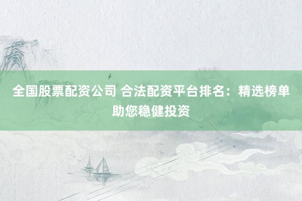 全国股票配资公司 合法配资平台排名：精选榜单助您稳健投资