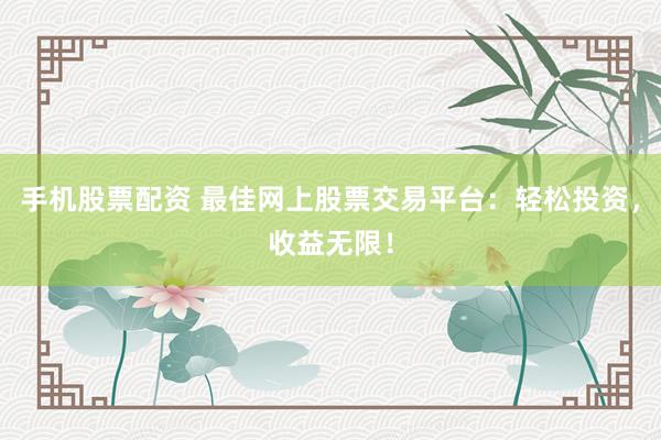 手机股票配资 最佳网上股票交易平台：轻松投资，收益无限！