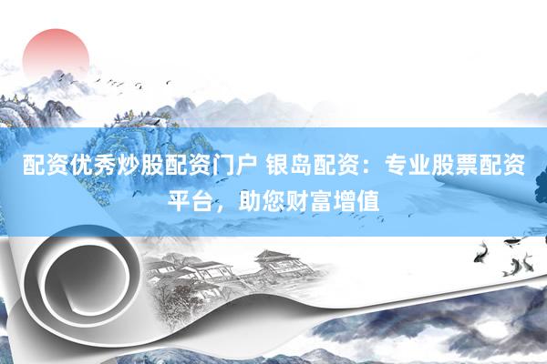 配资优秀炒股配资门户 银岛配资：专业股票配资平台，助您财富增值