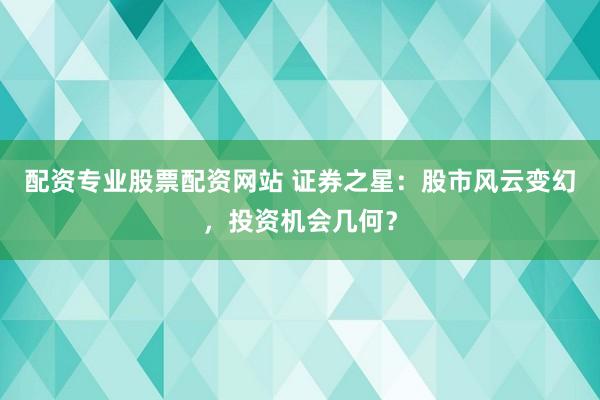 配资专业股票配资网站 证券之星：股市风云变幻，投资机会几何？