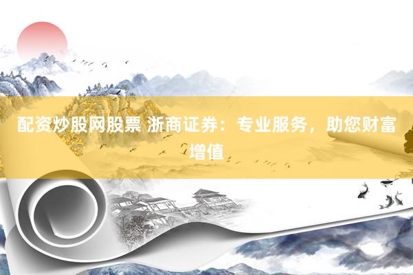 配资炒股网股票 浙商证券：专业服务，助您财富增值