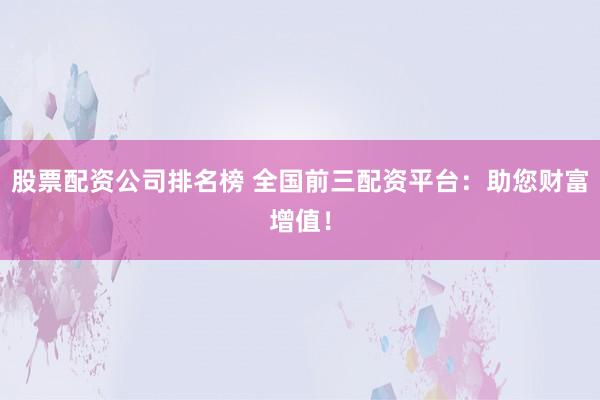 股票配资公司排名榜 全国前三配资平台：助您财富增值！
