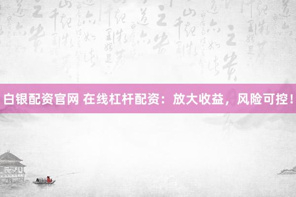 白银配资官网 在线杠杆配资：放大收益，风险可控！