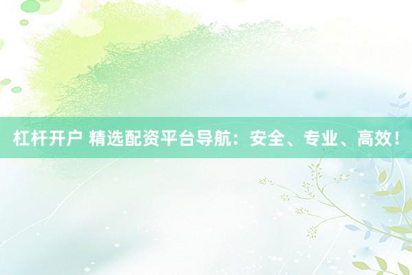 杠杆开户 精选配资平台导航：安全、专业、高效！