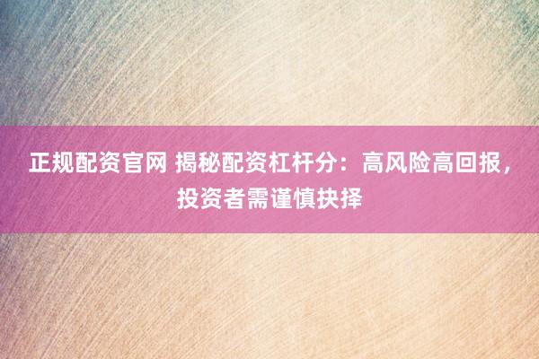 正规配资官网 揭秘配资杠杆分：高风险高回报，投资者需谨慎抉择