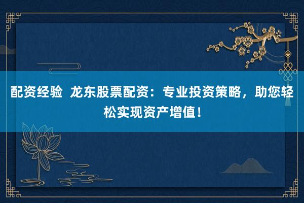 配资经验  龙东股票配资：专业投资策略，助您轻松实现资产增值！