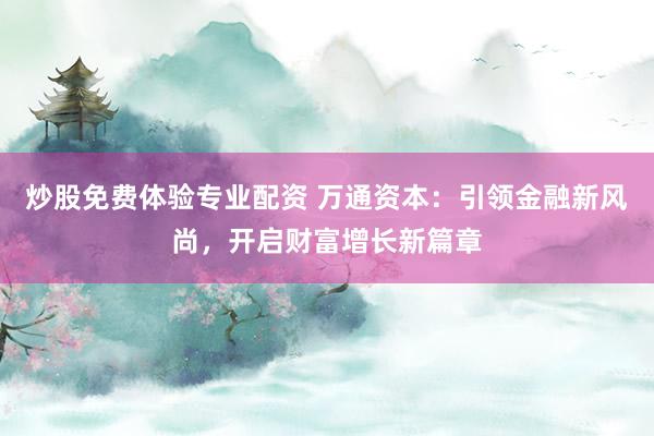 炒股免费体验专业配资 万通资本：引领金融新风尚，开启财富增长新篇章